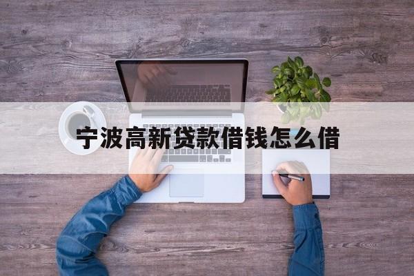 详细阅读:宁波高新贷款借钱怎么借 宁波高新贷款借钱怎么借