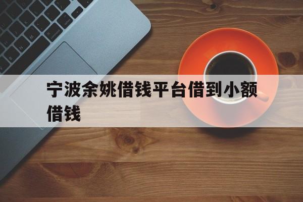 宁波余姚借钱平台借到小额借钱