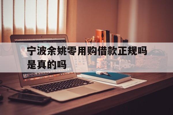 宁波余姚零用购借款正规吗是真的吗