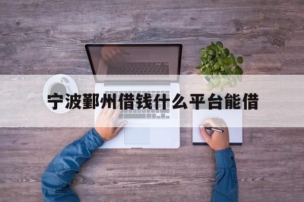 详细阅读:宁波鄞州借钱什么平台能借 宁波鄞州借钱什么平台能借