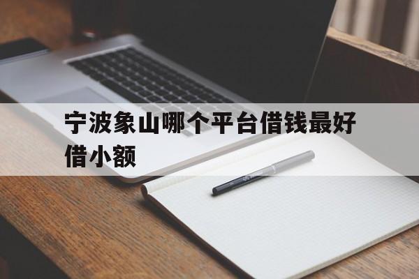 宁波象山哪个平台借钱最好借小额