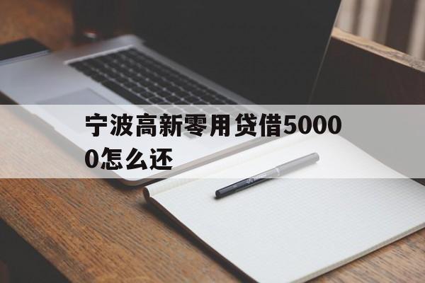 详细阅读:宁波高新零用贷借50000怎么还 宁波高新零用贷借50000怎么还