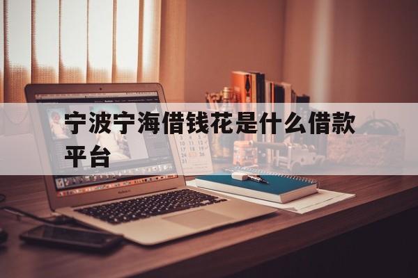 宁波宁海借钱花是什么借款平台