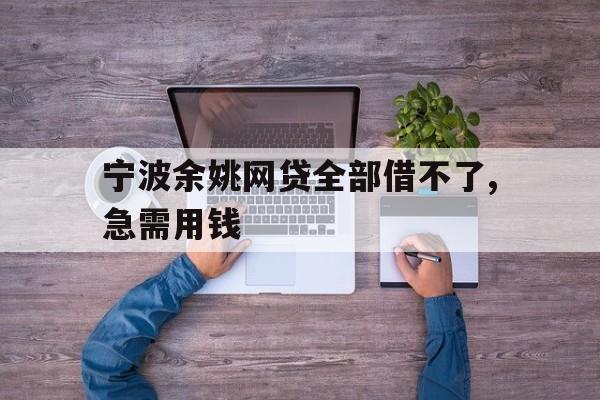 宁波余姚网贷全部借不了,急需用钱