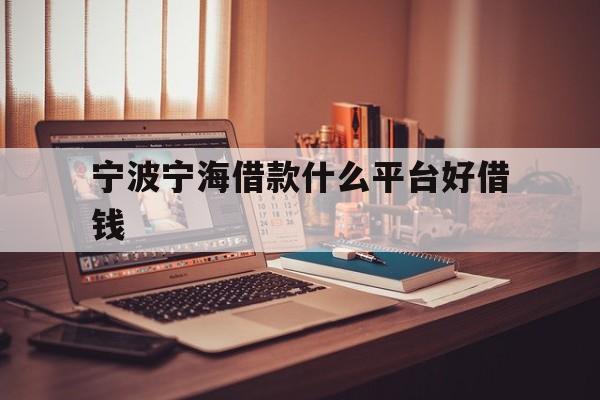 详细阅读:宁波宁海借款什么平台好借钱 宁波宁海借款什么平台好借钱
