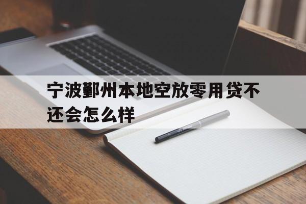 详细阅读:宁波鄞州本地空放零用贷不还会怎么样 宁波鄞州本地空放零用贷不还会怎么样