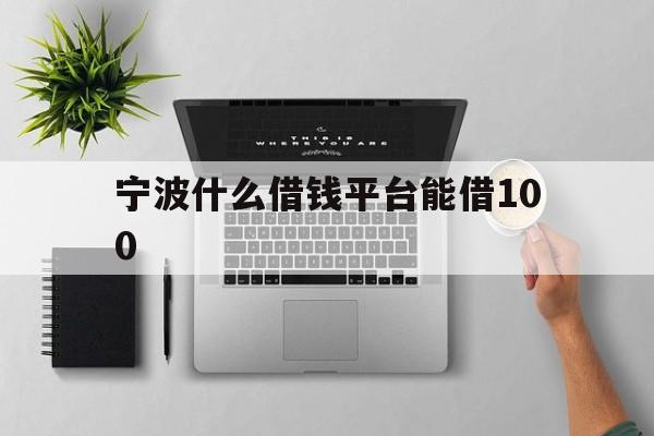 详细阅读:宁波什么借钱平台能借100 宁波什么借钱平台能借100
