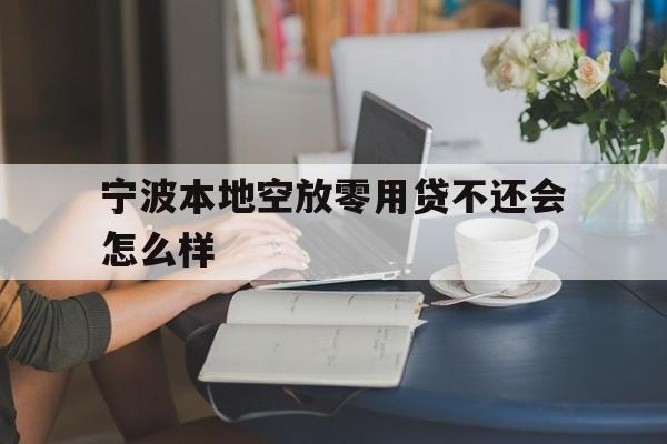 宁波本地空放零用贷不还会怎么样