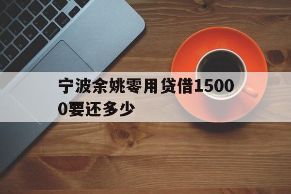 宁波余姚零用贷借15000要还多少
