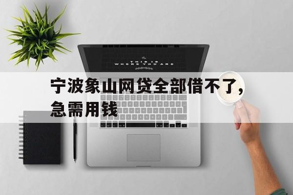 宁波象山网贷全部借不了,急需用钱