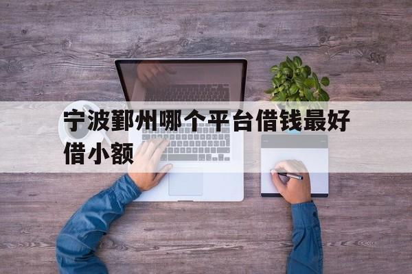 宁波鄞州哪个平台借钱最好借小额