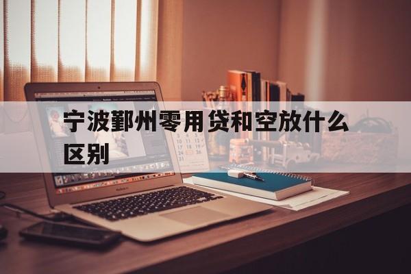 详细阅读:宁波鄞州零用贷和空放什么区别 宁波鄞州零用贷和空放什么区别