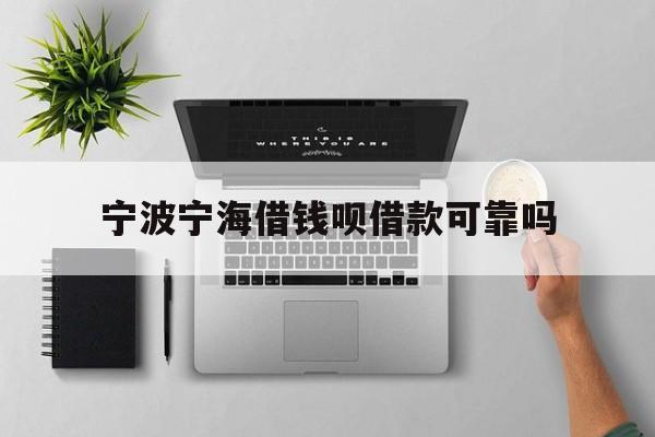 详细阅读:宁波宁海借钱呗借款可靠吗 宁波宁海借钱呗借款可靠吗