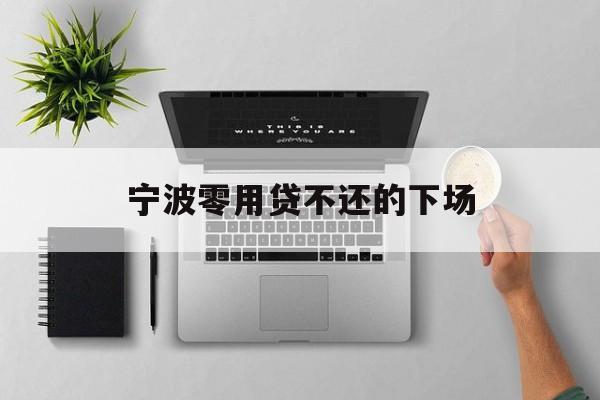 详细阅读:宁波零用贷不还的下场 宁波零用贷不还的下场