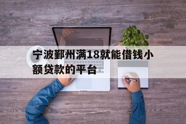详细阅读:宁波鄞州满18就能借钱小额贷款的平台 宁波鄞州满18就能借钱小额贷款的平台
